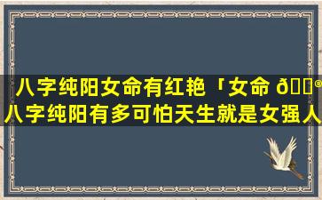 八字纯阳女命有红艳「女命 💮 八字纯阳有多可怕天生就是女强人」